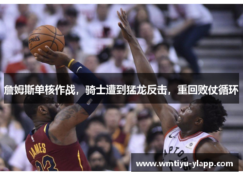 詹姆斯单核作战，骑士遭到猛龙反击，重回败仗循环