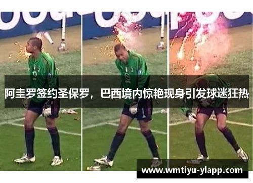 阿圭罗签约圣保罗，巴西境内惊艳现身引发球迷狂热