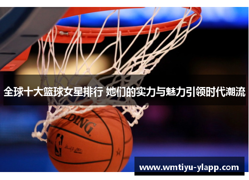 全球十大篮球女星排行 她们的实力与魅力引领时代潮流