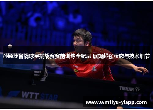 孙颖莎备战球星挑战赛赛前训练全纪录 展现超强状态与技术细节
