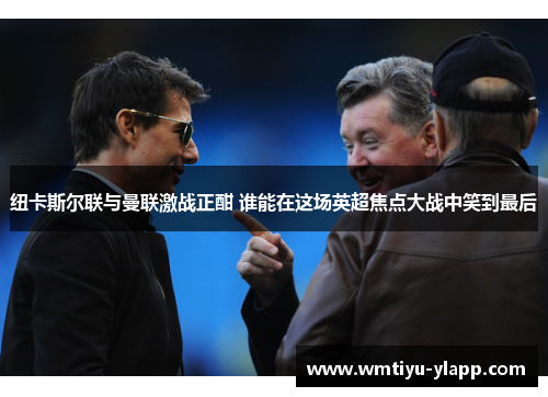 纽卡斯尔联与曼联激战正酣 谁能在这场英超焦点大战中笑到最后