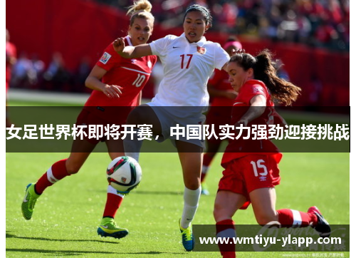 女足世界杯即将开赛，中国队实力强劲迎接挑战