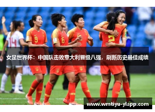 女足世界杯：中国队击败意大利晋级八强，刷新历史最佳成绩